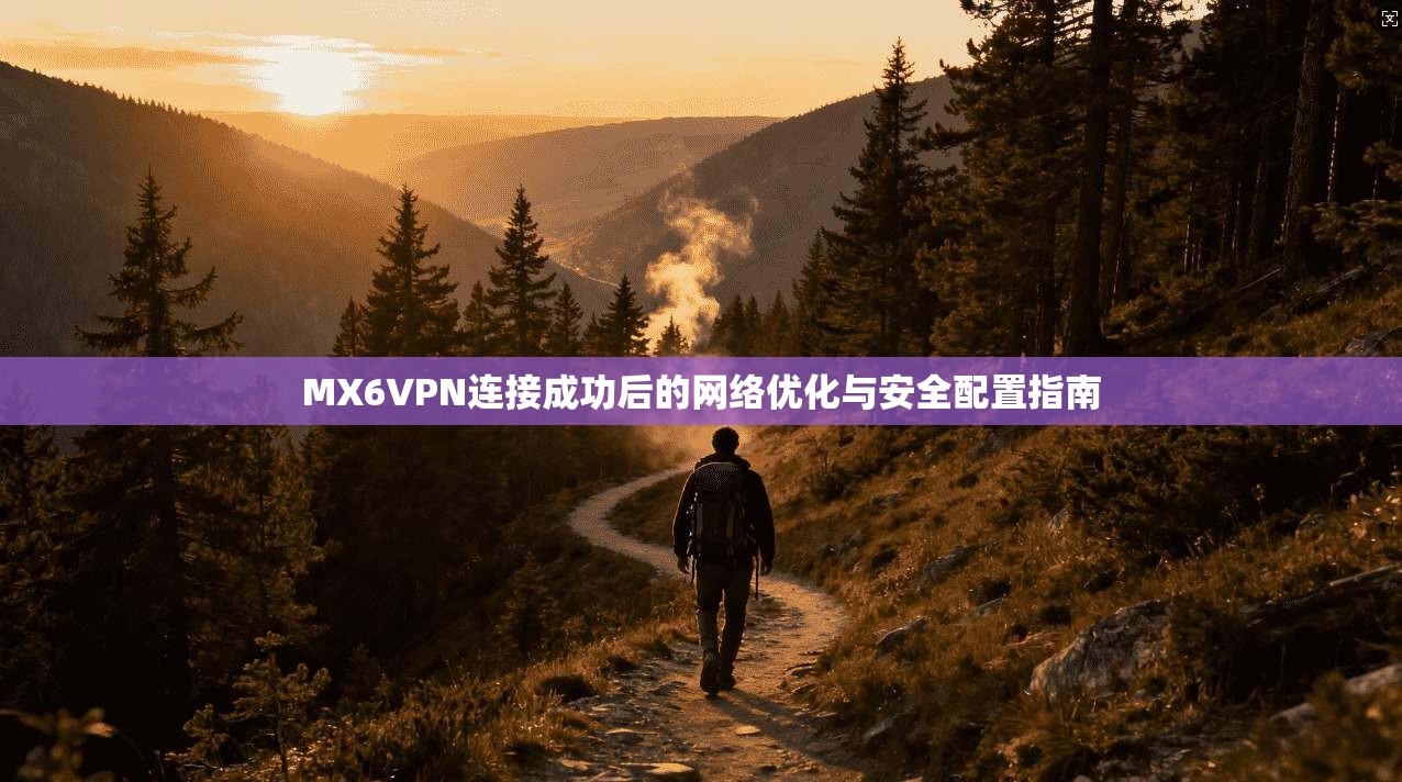 MX6VPN连接成功后的网络优化与安全配置指南
