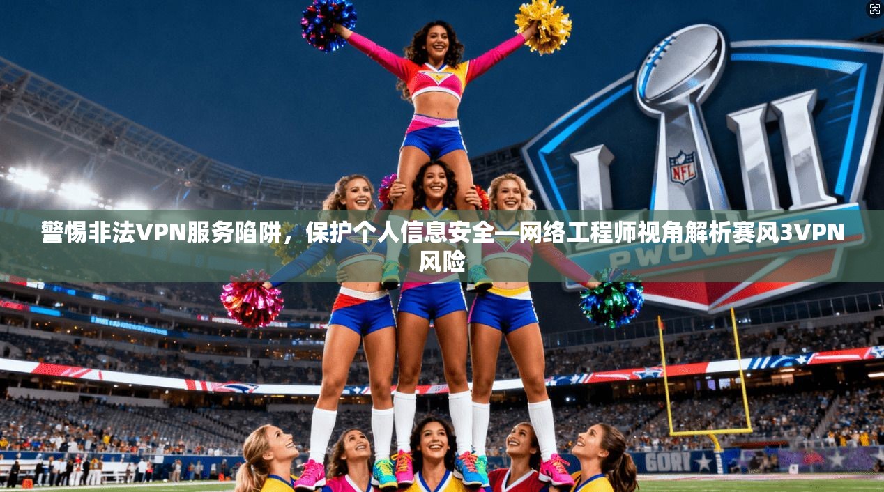 警惕非法VPN服务陷阱,保护个人信息安全—网络工程师视角解析赛风3VPN风险