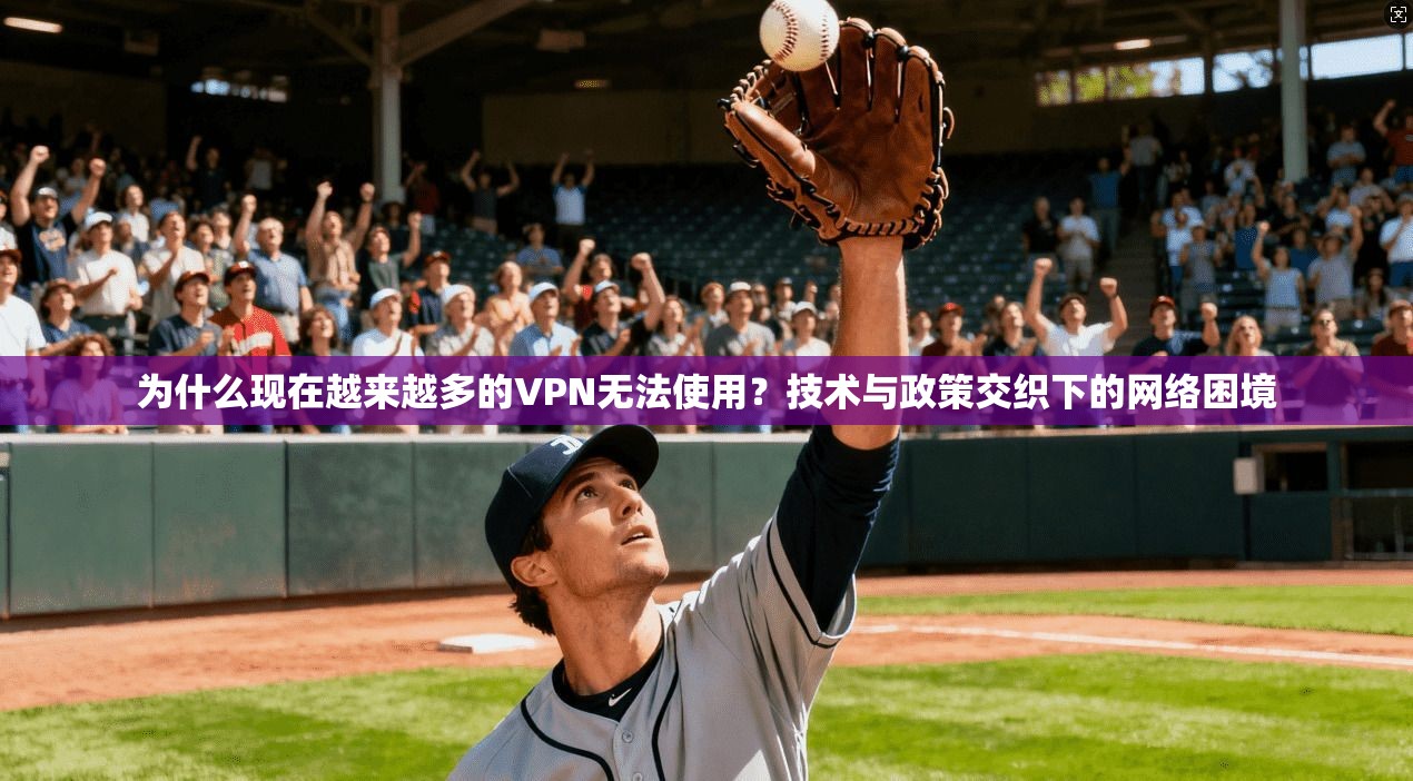 为什么现在越来越多的VPN无法使用?技术与政策交织下的网络困境 为什么现在越来越多的VPN无法使用?技术与政策交织下的网络困境