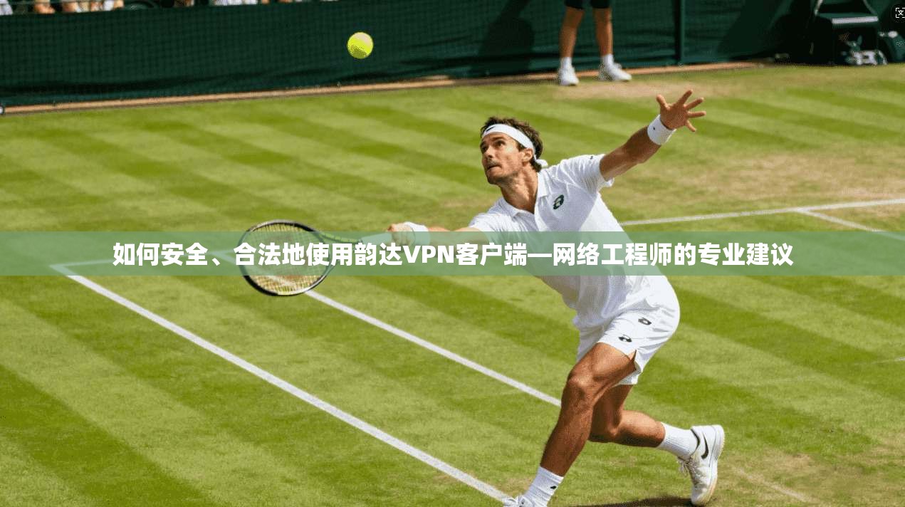 如何安全、合法地使用韵达VPN客户端—网络工程师的专业建议 如何安全、合法地使用韵达VPN客户端—网络工程师的专业建议