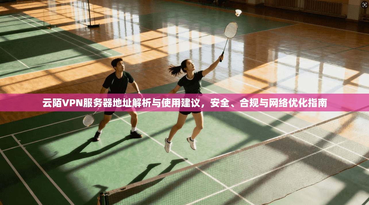 云陌VPN服务器地址解析与使用建议,安全、合规与网络优化指南 云陌VPN服务器地址解析与使用建议,安全、合规与网络优化指南