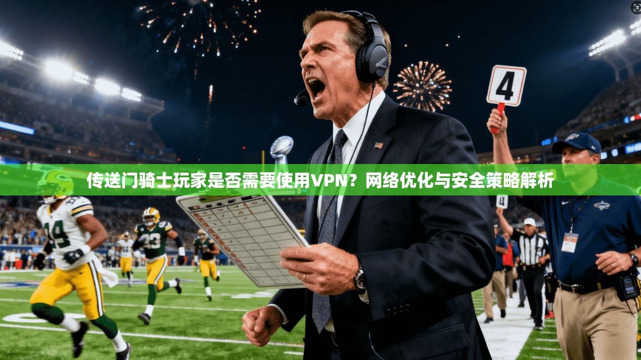 传送门骑士玩家是否需要使用VPN?网络优化与安全策略解析 传送门骑士玩家是否需要使用VPN?网络优化与安全策略解析