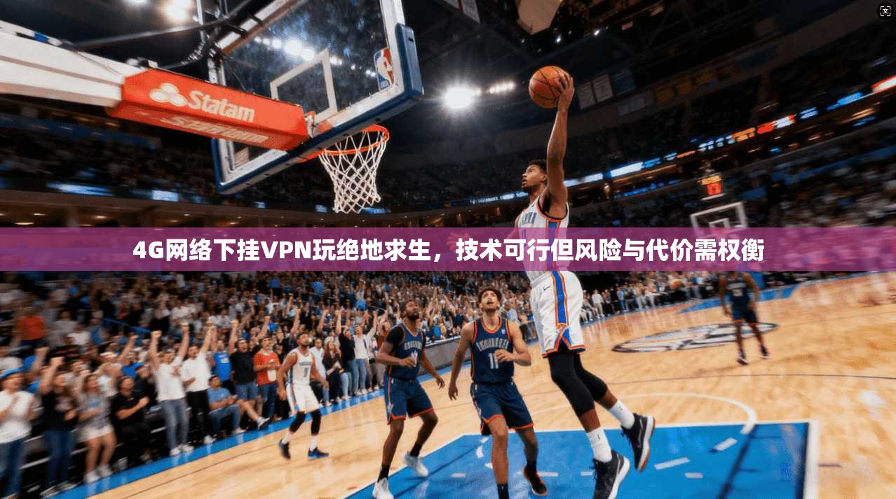 4G网络下挂VPN玩绝地求生,技术可行但风险与代价需权衡