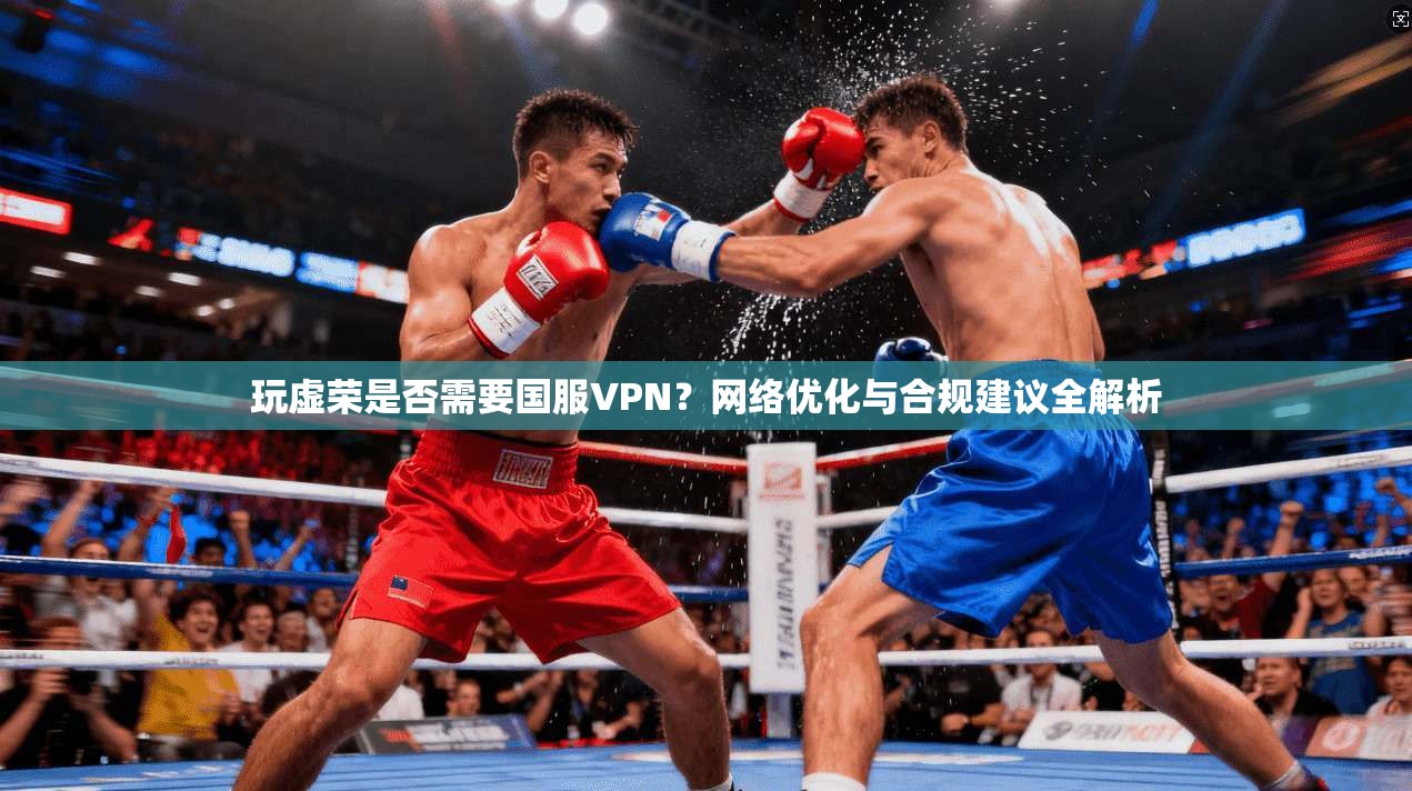 玩虚荣是否需要国服VPN?网络优化与合规建议全解析 玩虚荣是否需要国服VPN?网络优化与合规建议全解析