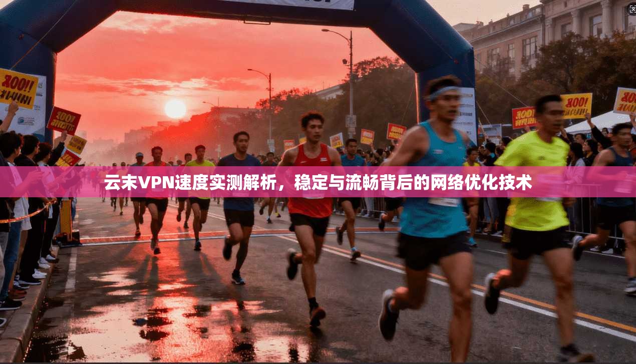 云末VPN速度实测解析,稳定与流畅背后的网络优化技术