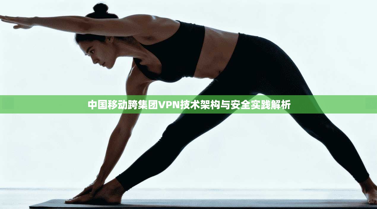 中国移动跨集团VPN技术架构与安全实践解析