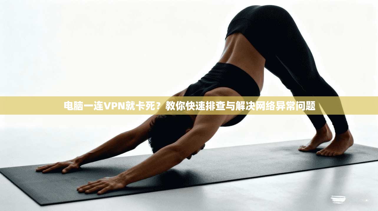 电脑一连VPN就卡死?教你快速排查与解决网络异常问题