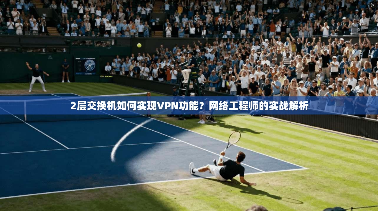2层交换机如何实现VPN功能?网络工程师的实战解析