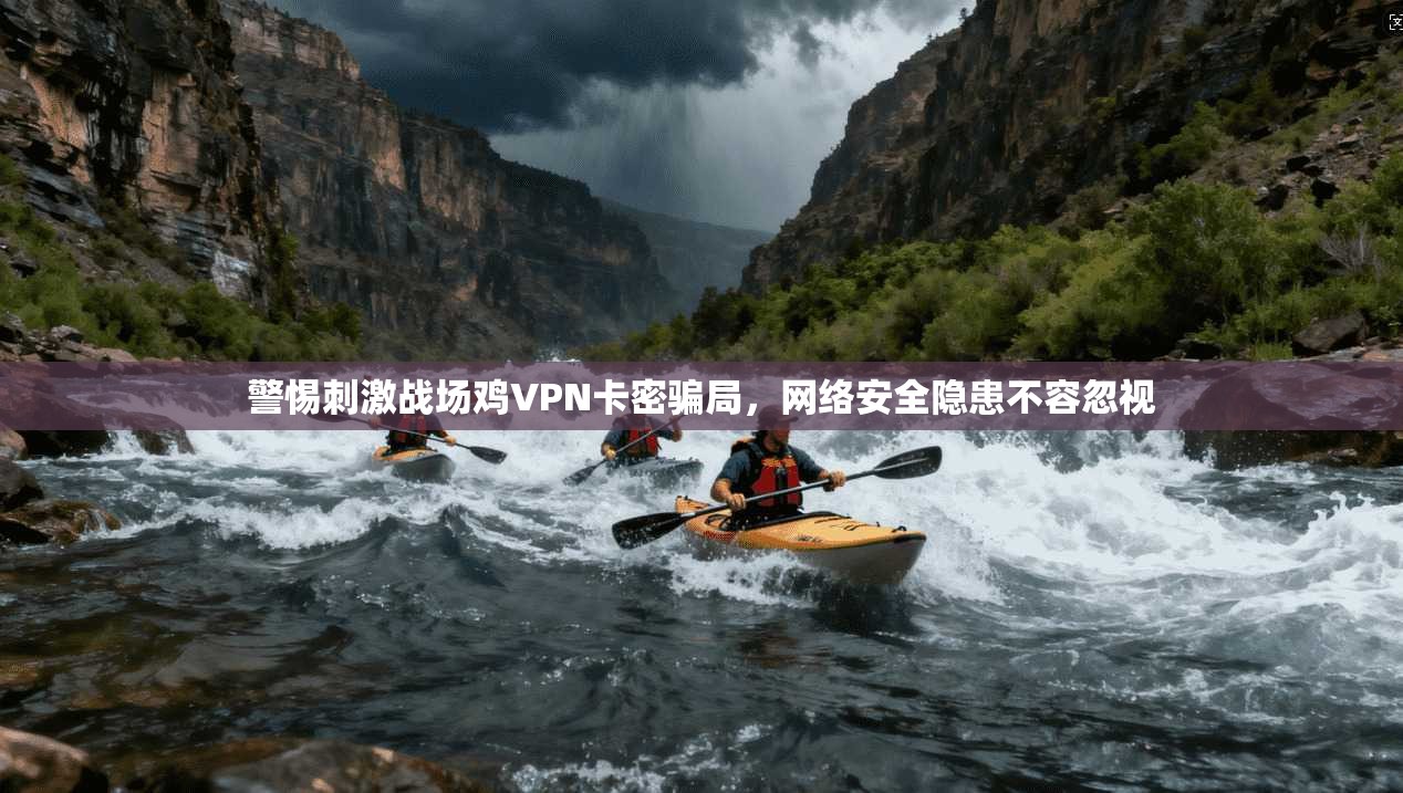 警惕刺激战场鸡VPN卡密骗局,网络安全隐患不容忽视 警惕刺激战场鸡VPN卡密骗局,网络安全隐患不容忽视