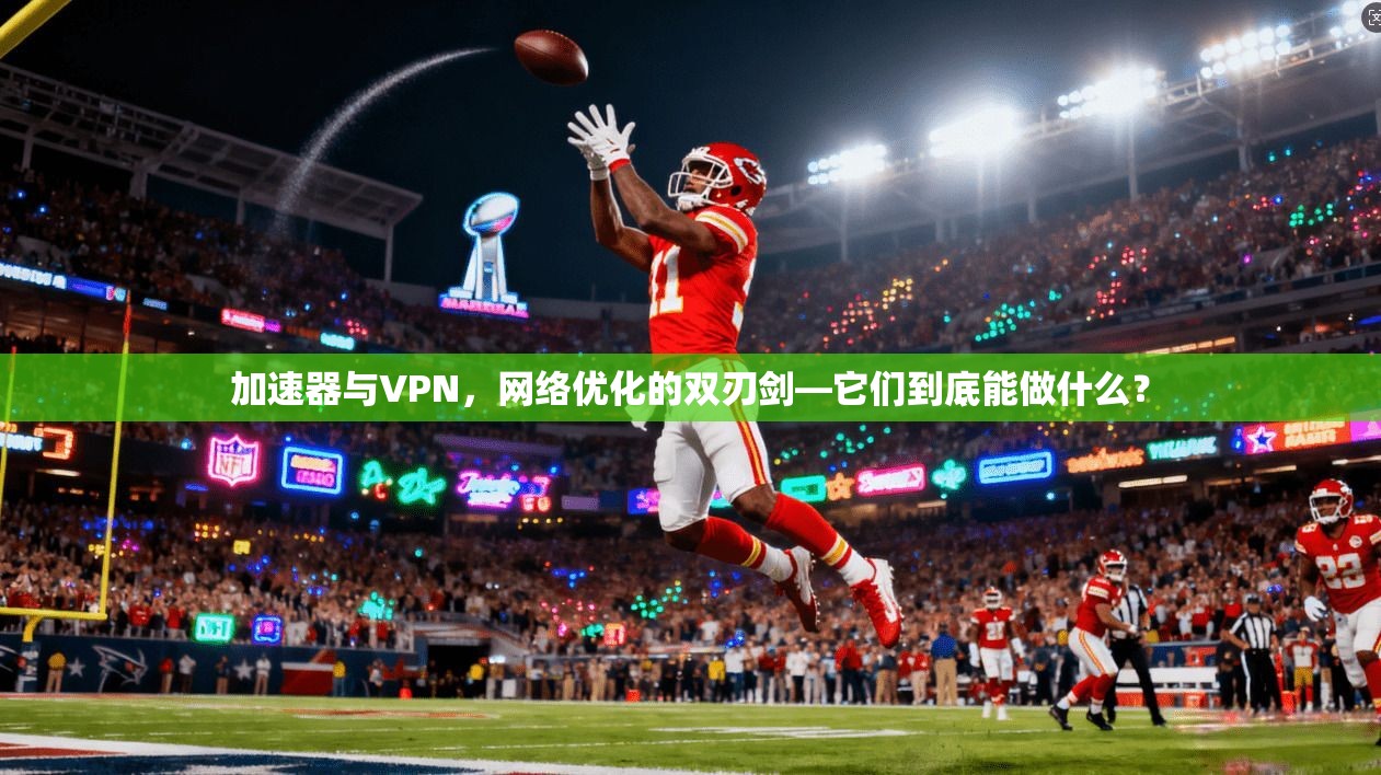 加速器与VPN,网络优化的双刃剑—它们到底能做什么?