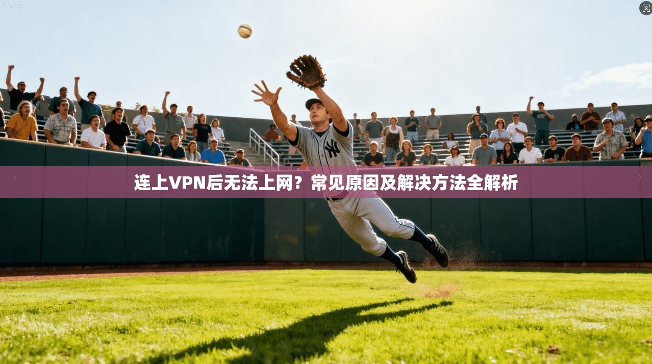 连上VPN后无法上网?常见原因及解决方法全解析
