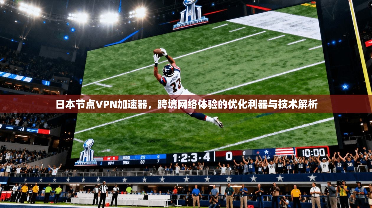 日本节点VPN加速器,跨境网络体验的优化利器与技术解析