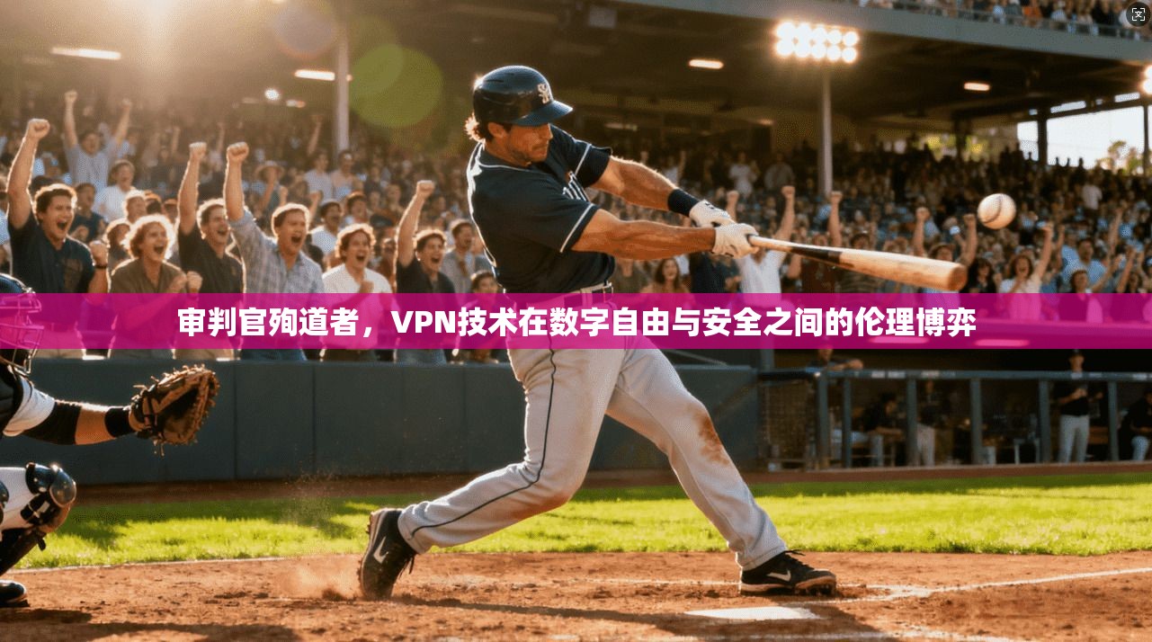 审判官殉道者,VPN技术在数字自由与安全之间的伦理博弈 审判官殉道者,VPN技术在数字自由与安全之间的伦理博弈