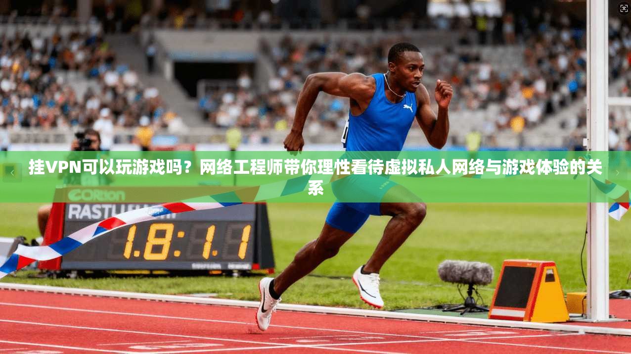挂VPN可以玩游戏吗?网络工程师带你理性看待虚拟私人网络与游戏体验的关系 挂VPN可以玩游戏吗?网络工程师带你理性看待虚拟私人网络与游戏体验的关系