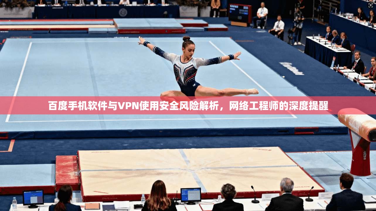 百度手机软件与VPN使用安全风险解析,网络工程师的深度提醒