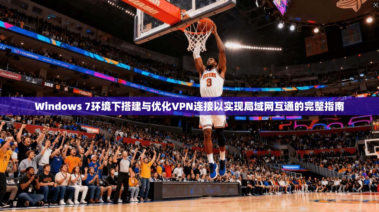 Windows 7环境下搭建与优化VPN连接以实现局域网互通的完整指南