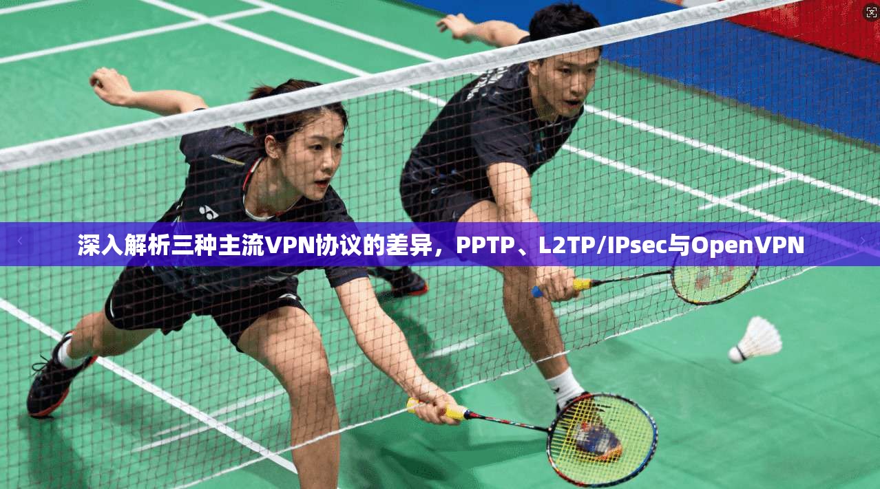 深入解析三种主流VPN协议的差异,PPTP、L2TP/IPsec与OpenVPN