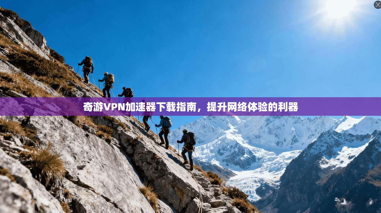 奇游VPN加速器下载指南,提升网络体验的利器 奇游VPN加速器下载指南,提升网络体验的利器