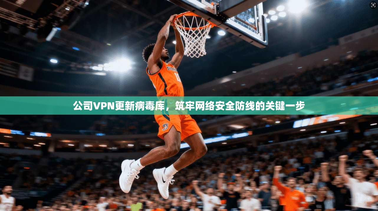 公司VPN更新病毒库,筑牢网络安全防线的关键一步