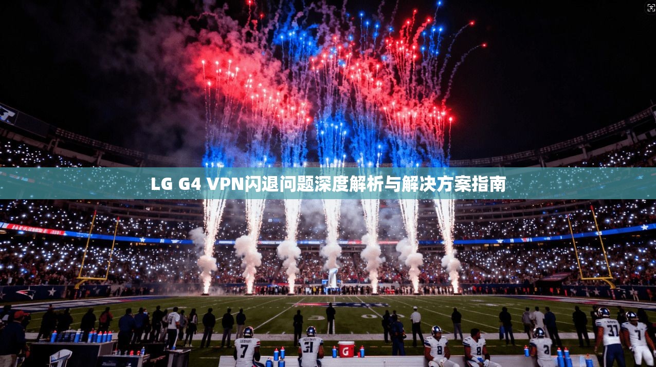 LG G4 VPN闪退问题深度解析与解决方案指南 LG G4 VPN闪退问题深度解析与解决方案指南