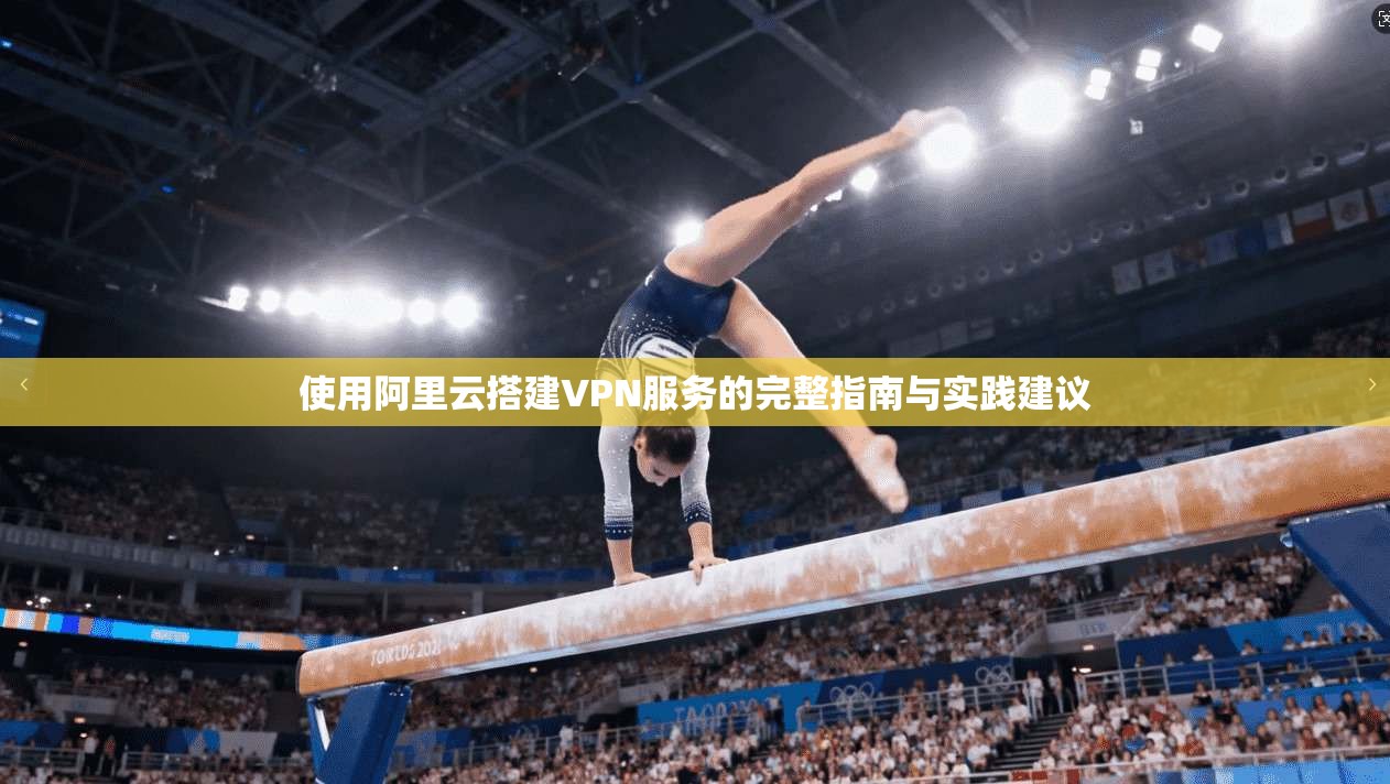 使用阿里云搭建VPN服务的完整指南与实践建议 使用阿里云搭建VPN服务的完整指南与实践建议