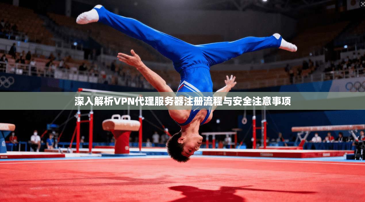 深入解析VPN代理服务器注册流程与安全注意事项 深入解析VPN代理服务器注册流程与安全注意事项