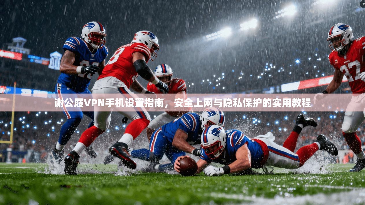 谢公屐VPN手机设置指南,安全上网与隐私保护的实用教程 谢公屐VPN手机设置指南,安全上网与隐私保护的实用教程