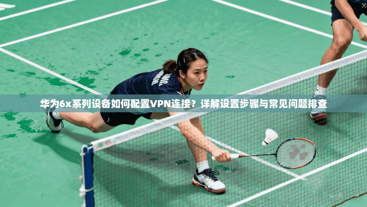 华为6x系列设备如何配置VPN连接？详解设置步骤与常见问题排查