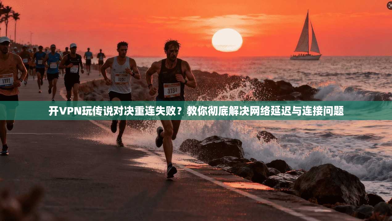 开VPN玩传说对决重连失败?教你彻底解决网络延迟与连接问题 开VPN玩传说对决重连失败?教你彻底解决网络延迟与连接问题