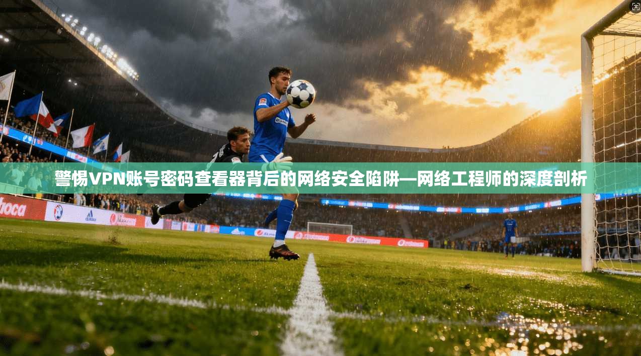 警惕VPN账号密码查看器背后的网络安全陷阱—网络工程师的深度剖析 警惕VPN账号密码查看器背后的网络安全陷阱—网络工程师的深度剖析