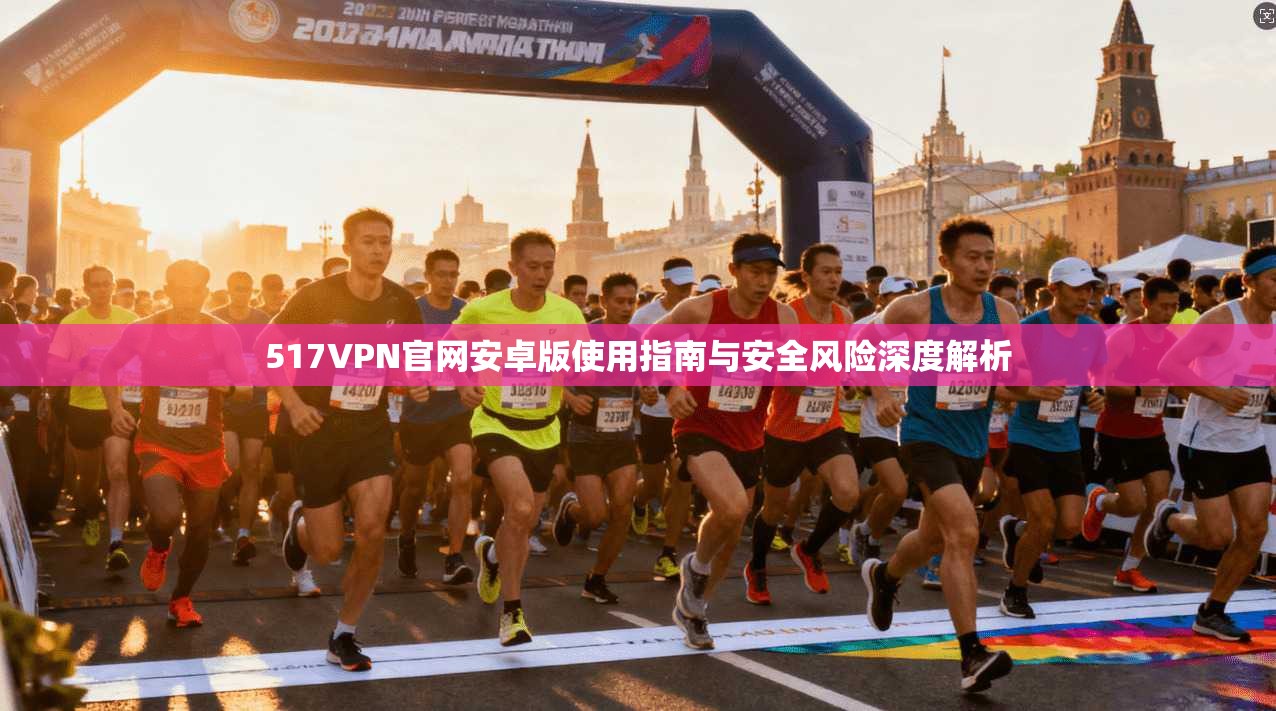 517VPN官网安卓版使用指南与安全风险深度解析 517VPN官网安卓版使用指南与安全风险深度解析