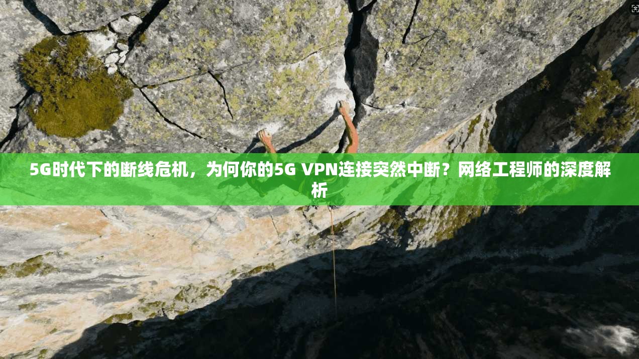 5G时代下的断线危机,为何你的5G VPN连接突然中断?网络工程师的深度解析 5G时代下的断线危机,为何你的5G VPN连接突然中断?网络工程师的深度解析