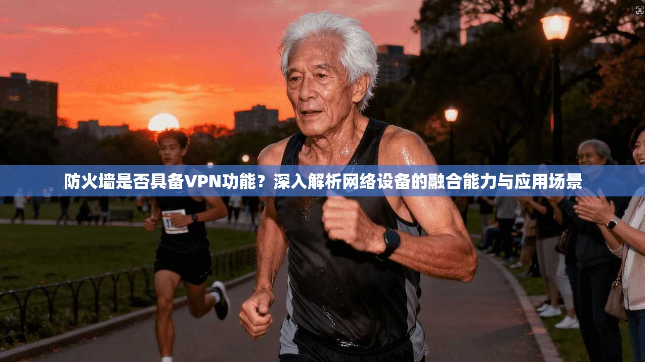 防火墙是否具备VPN功能?深入解析网络设备的融合能力与应用场景 防火墙是否具备VPN功能?深入解析网络设备的融合能力与应用场景