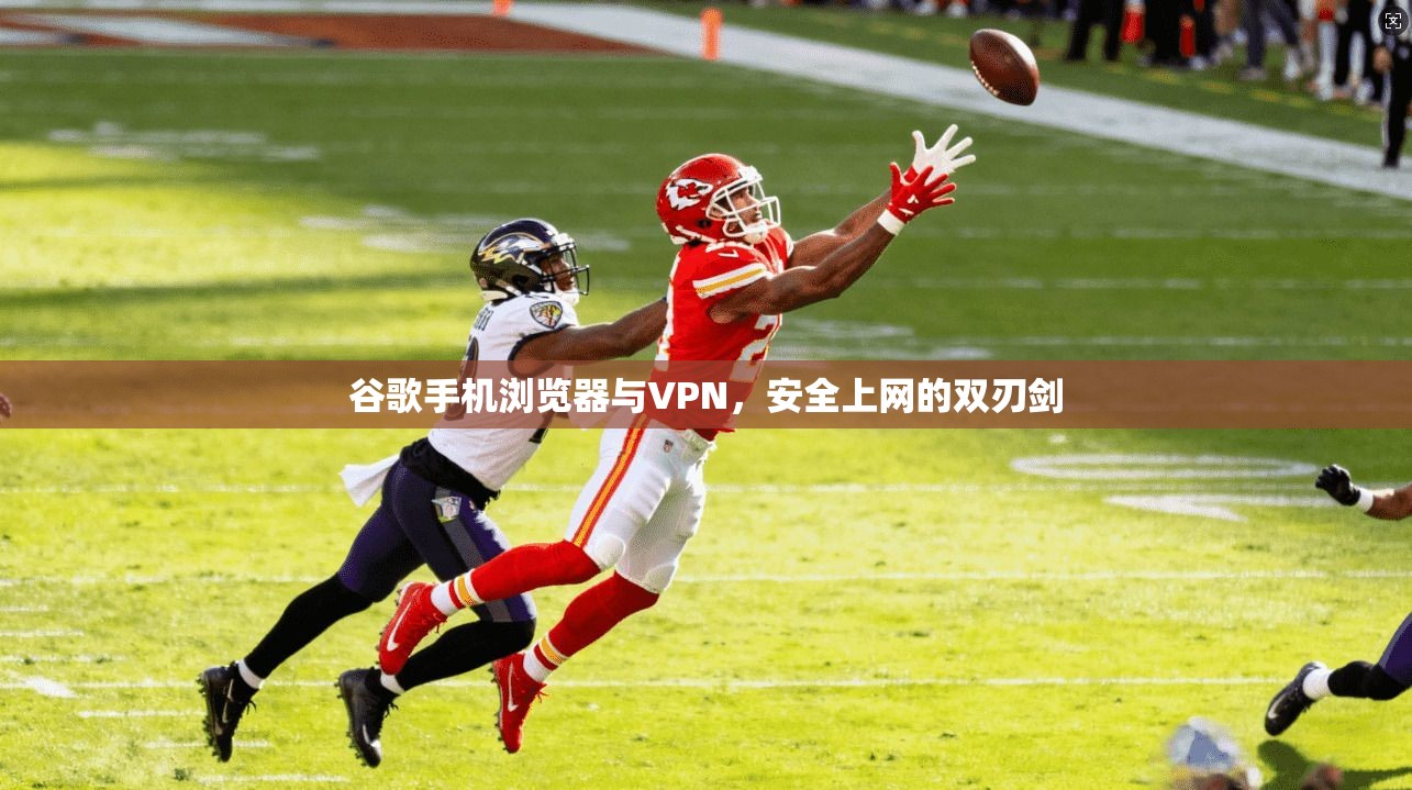 谷歌手机浏览器与VPN,安全上网的双刃剑
