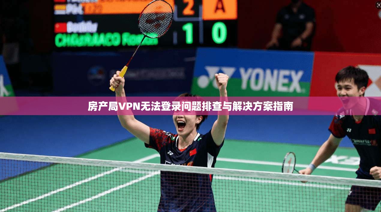 房产局VPN无法登录问题排查与解决方案指南