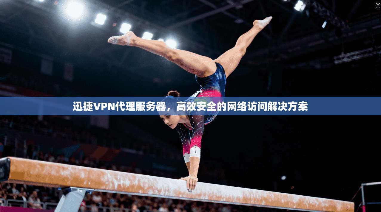 迅捷VPN代理服务器,高效安全的网络访问解决方案 迅捷VPN代理服务器,高效安全的网络访问解决方案