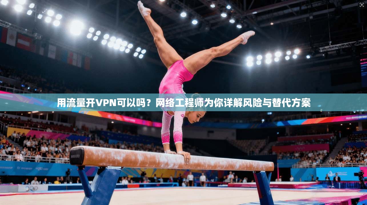 用流量开VPN可以吗?网络工程师为你详解风险与替代方案