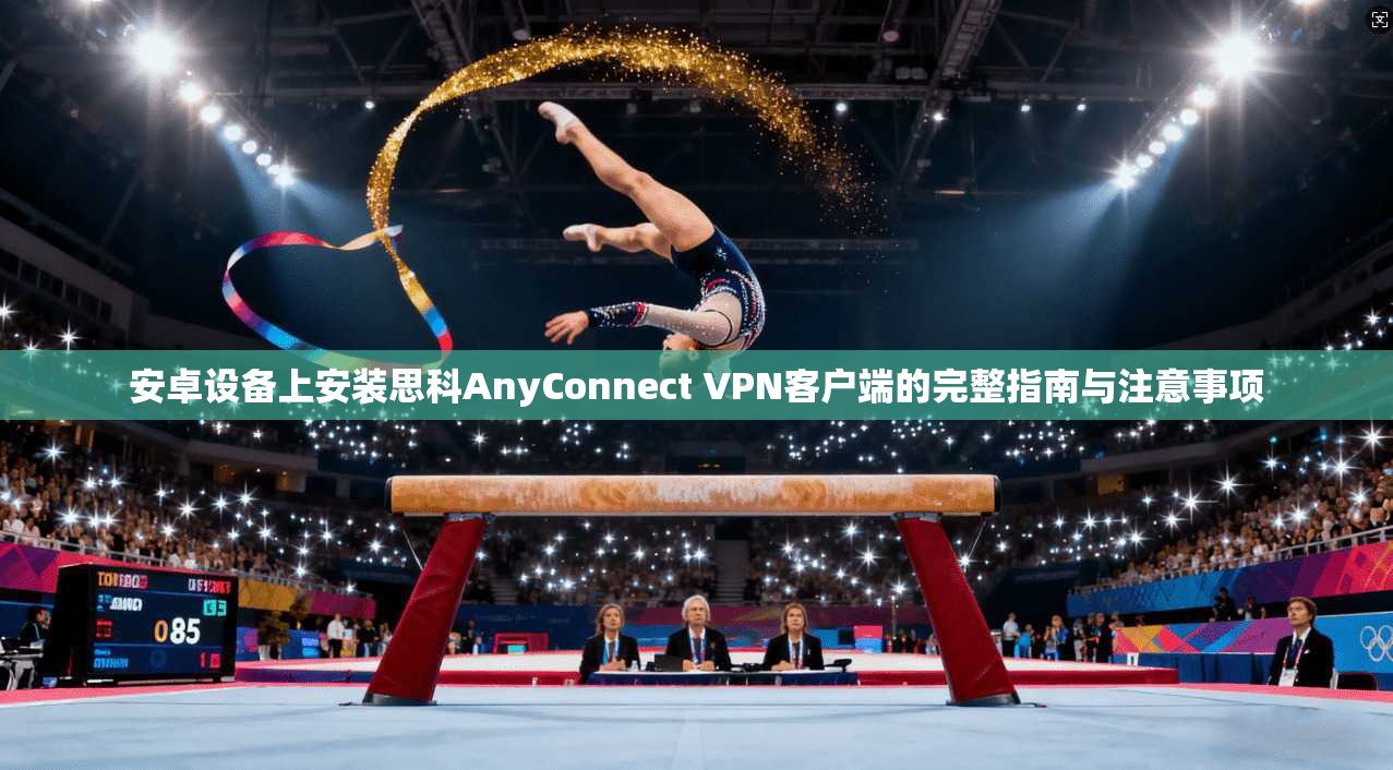 安卓设备上安装思科AnyConnect VPN客户端的完整指南与注意事项 安卓设备上安装思科AnyConnect VPN客户端的完整指南与注意事项