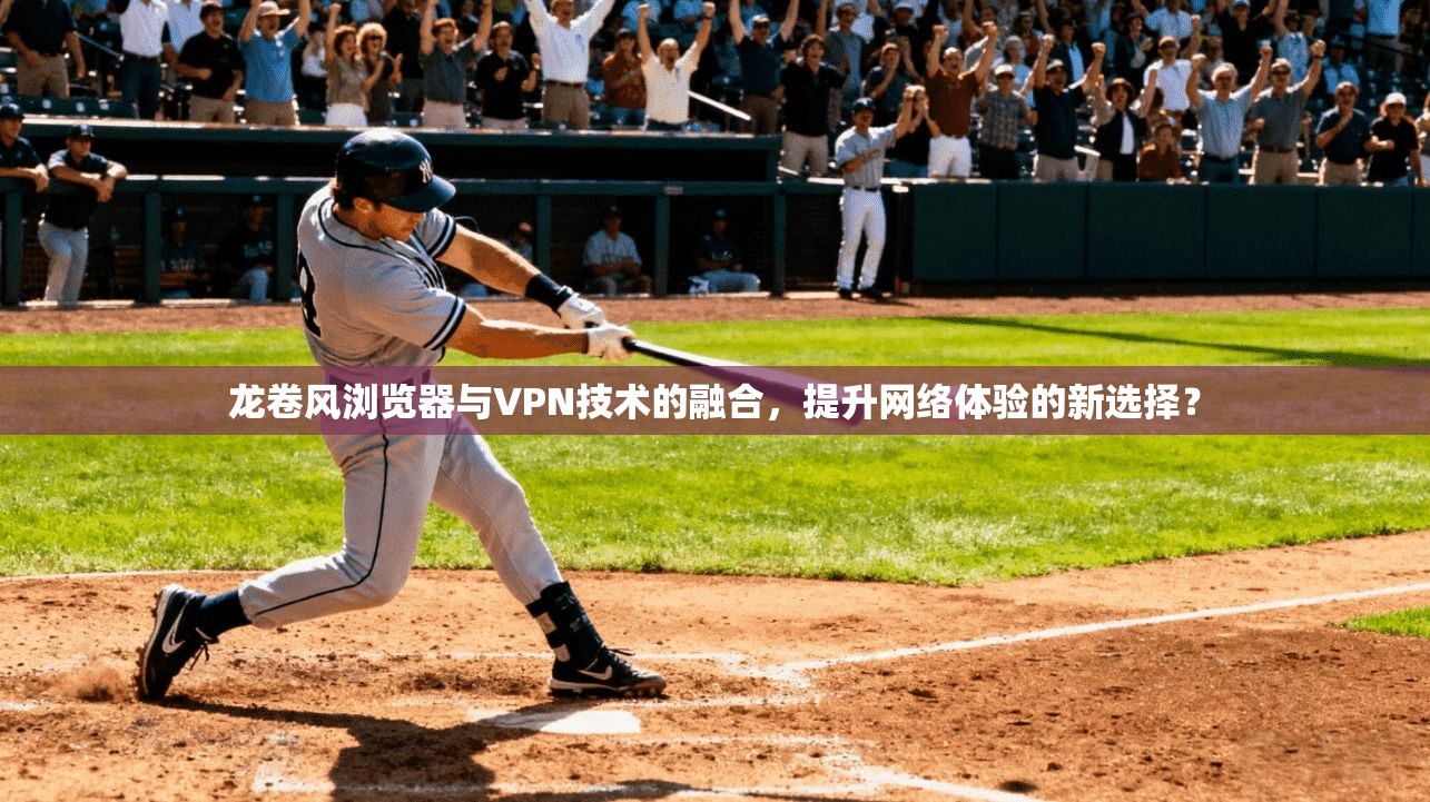 龙卷风浏览器与VPN技术的融合，提升网络体验的新选择？