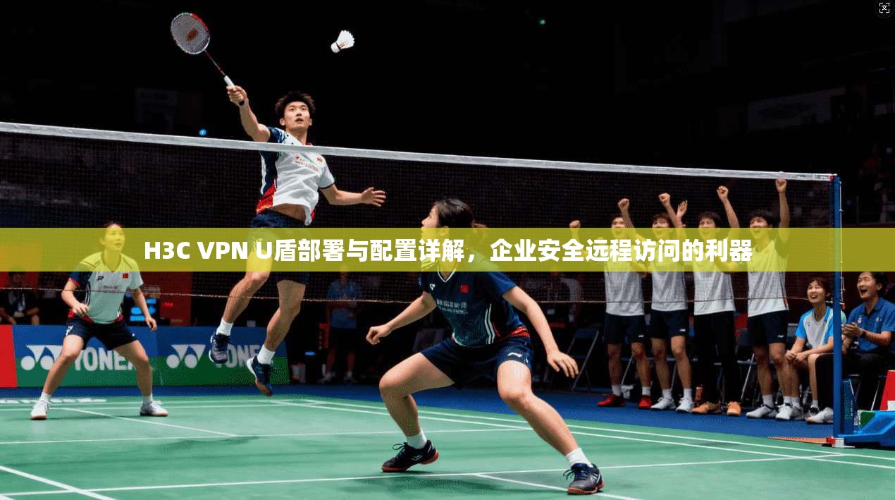 H3C VPN U盾部署与配置详解,企业安全远程访问的利器 H3C VPN U盾部署与配置详解,企业安全远程访问的利器