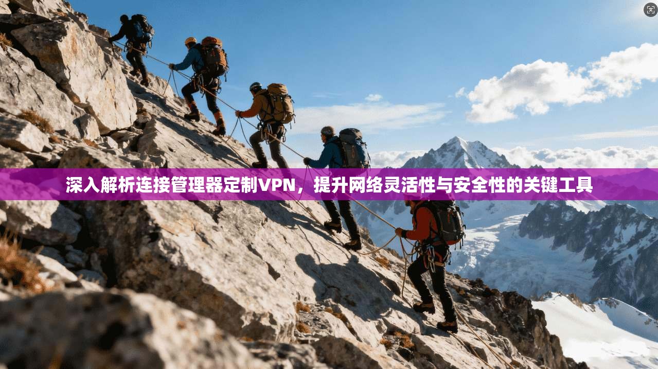 深入解析连接管理器定制VPN,提升网络灵活性与安全性的关键工具