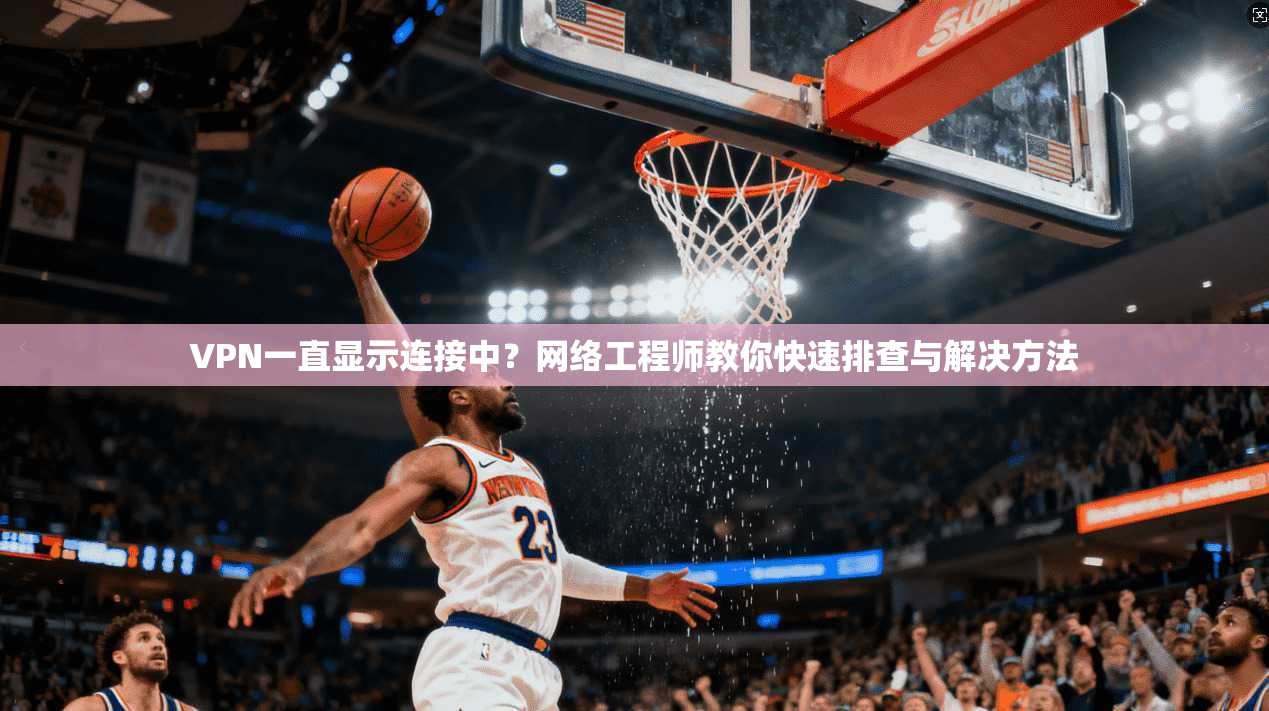 VPN一直显示连接中？网络工程师教你快速排查与解决方法