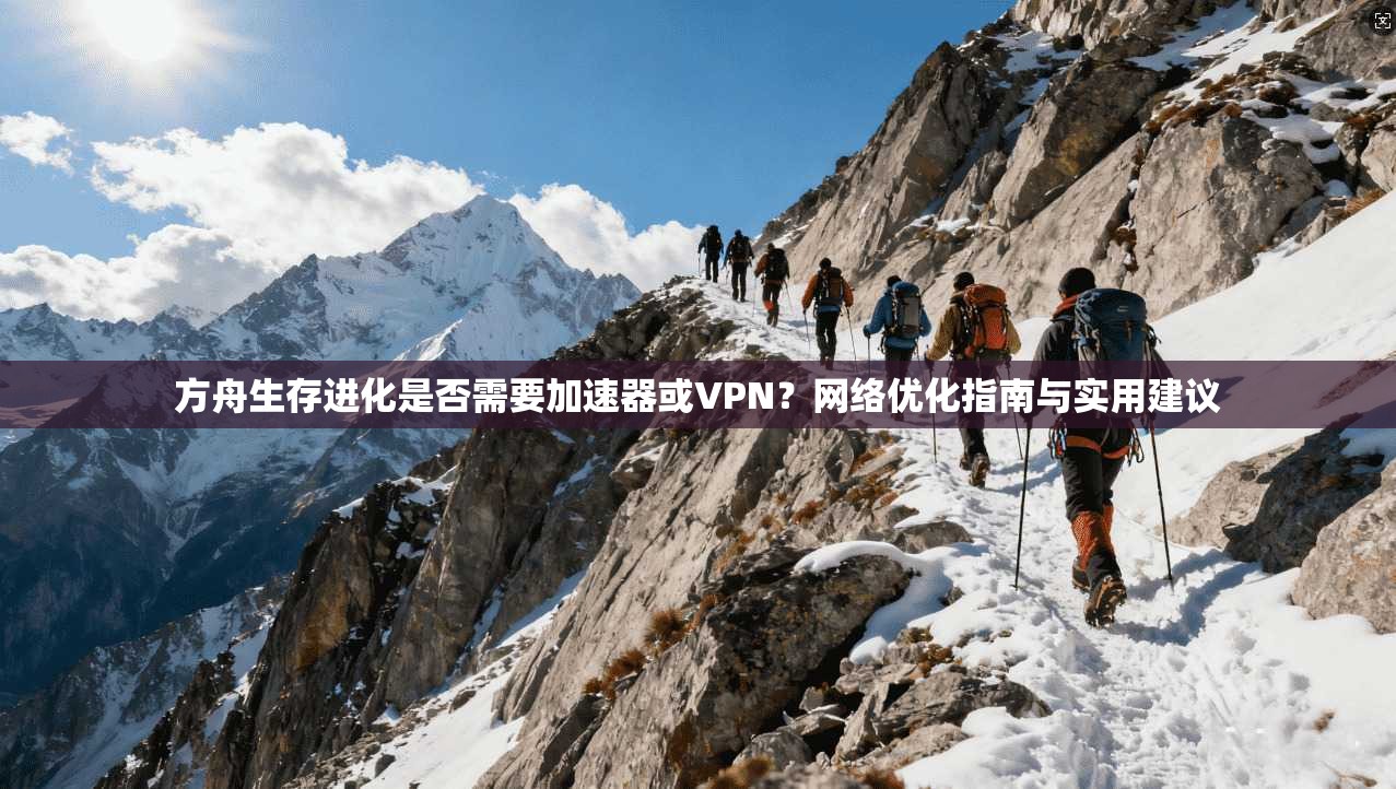 方舟生存进化是否需要加速器或VPN?网络优化指南与实用建议
