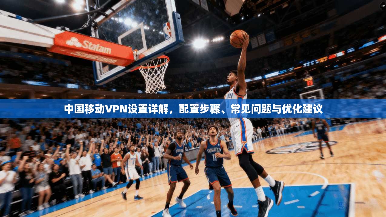 中国移动VPN设置详解,配置步骤、常见问题与优化建议 中国移动VPN设置详解,配置步骤、常见问题与优化建议