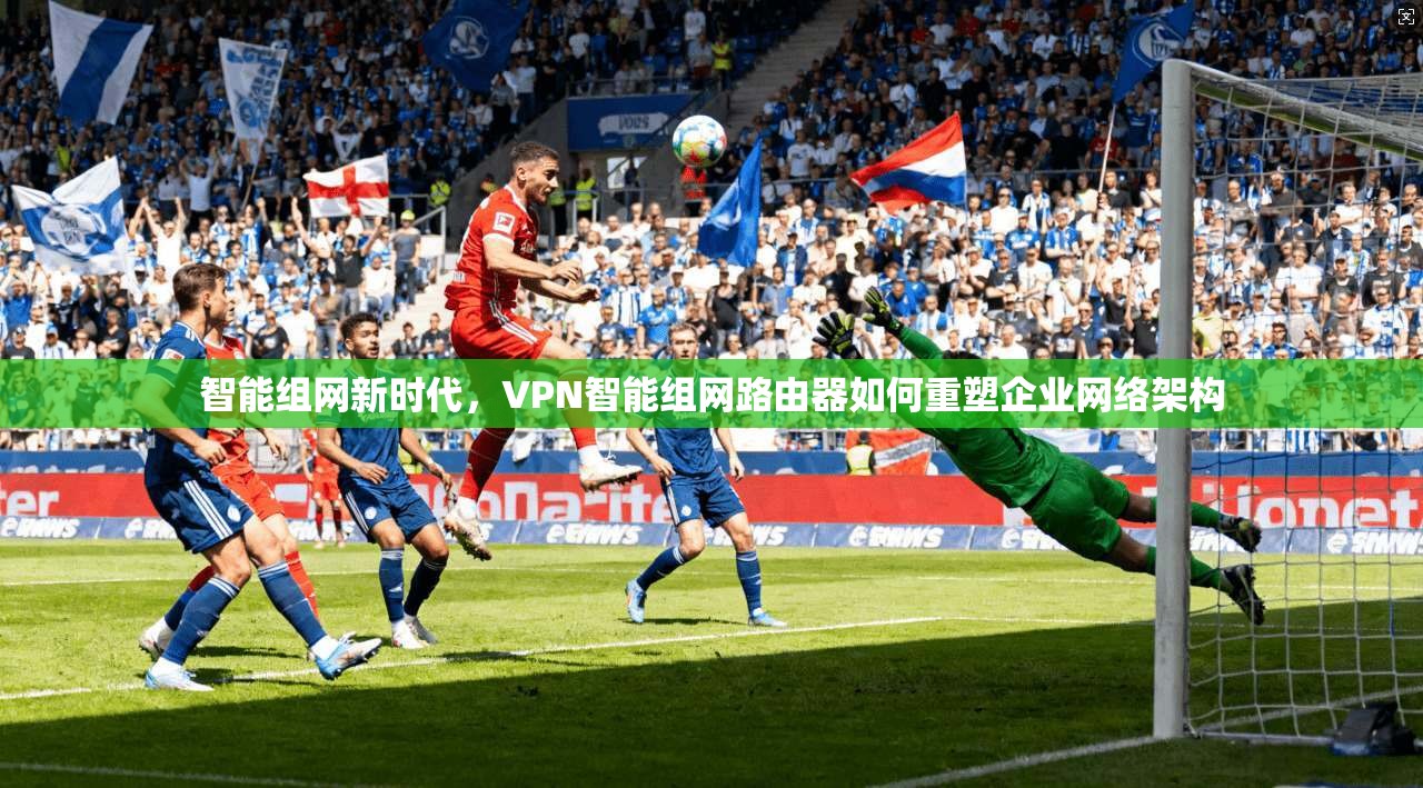 智能组网新时代,VPN智能组网路由器如何重塑企业网络架构
