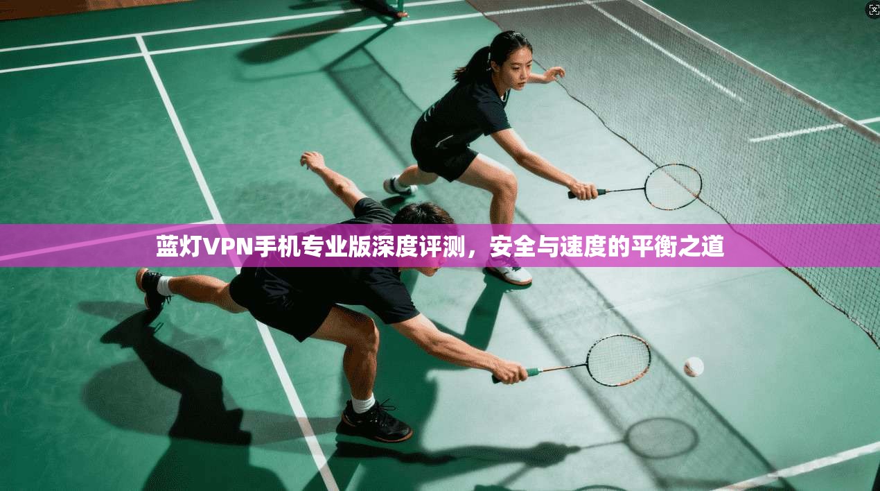蓝灯VPN手机专业版深度评测,安全与速度的平衡之道