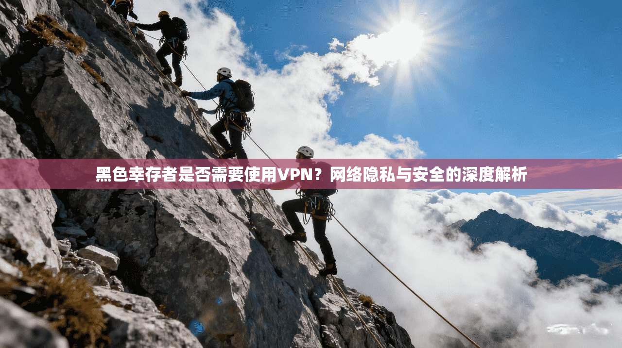 黑色幸存者是否需要使用VPN?网络隐私与安全的深度解析 黑色幸存者是否需要使用VPN?网络隐私与安全的深度解析