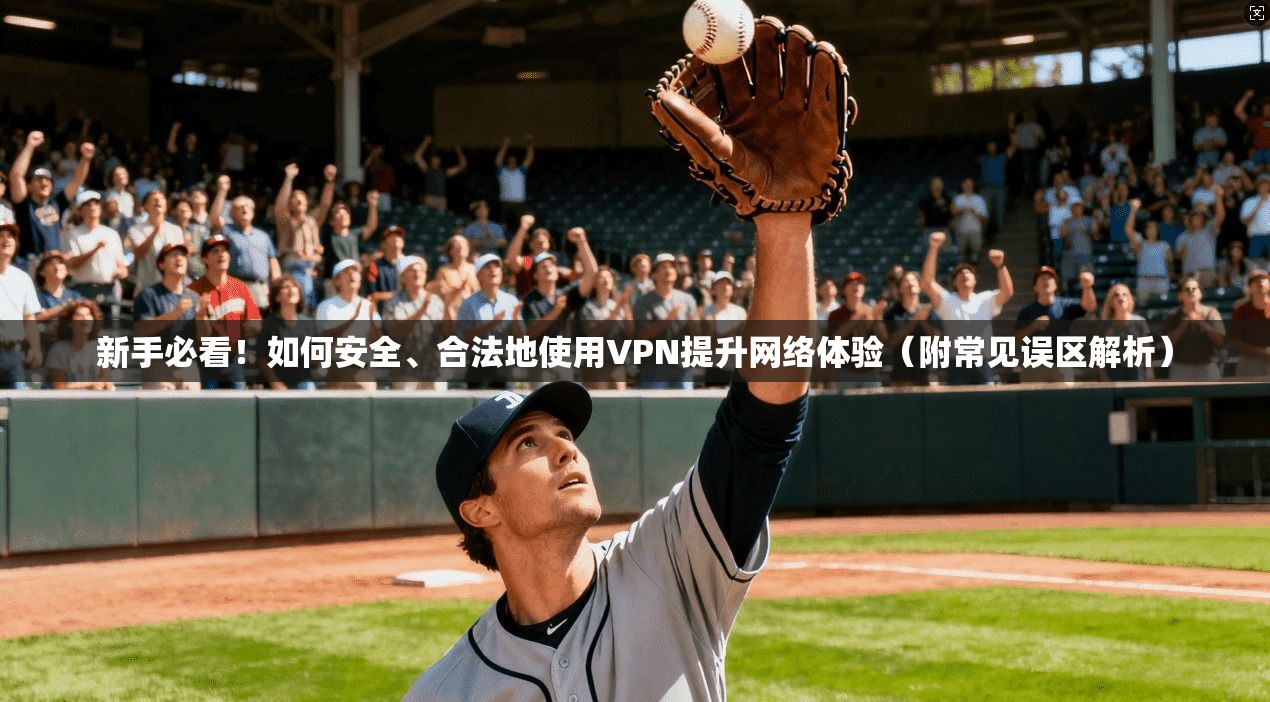 新手必看!如何安全、合法地使用VPN提升网络体验(附常见误区解析)