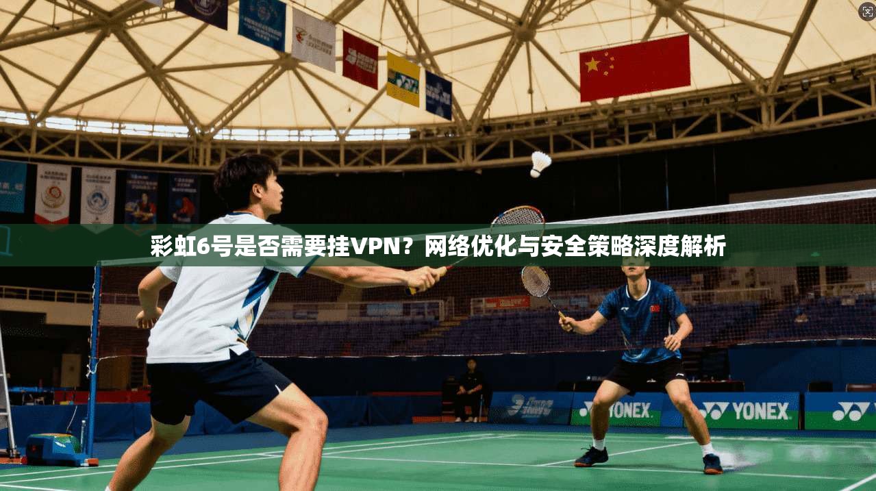 彩虹6号是否需要挂VPN?网络优化与安全策略深度解析 彩虹6号是否需要挂VPN?网络优化与安全策略深度解析