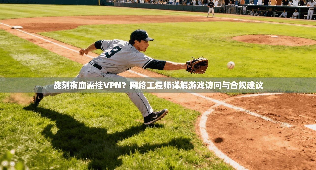 战刻夜血需挂VPN?网络工程师详解游戏访问与合规建议 战刻夜血需挂VPN?网络工程师详解游戏访问与合规建议